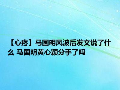 【心疼】马国明风波后发文说了什么 马国明黄心颖分手了吗