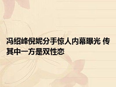 冯绍峰倪妮分手惊人内幕曝光 传其中一方是双性恋