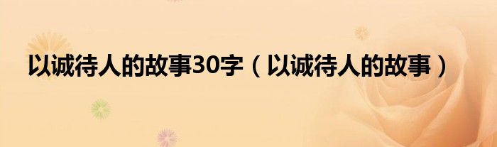  以诚待人的故事30字（以诚待人的故事）