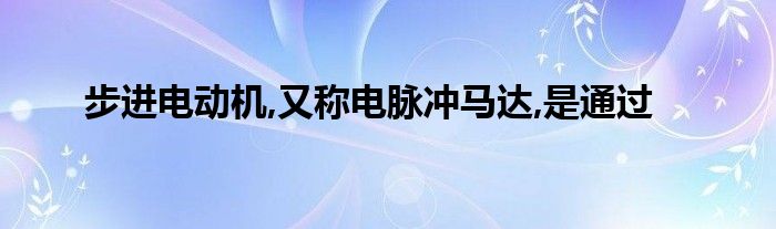  步进电动机 又称电脉冲马达 是通过