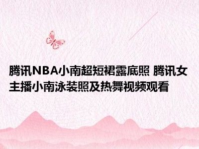 腾讯NBA小南超短裙露底照 腾讯女主播小南泳装照及热舞视频观看