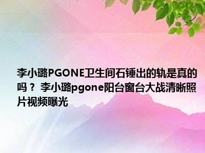 李小璐PGONE卫生间石锤出的轨是真的吗？ 李小璐pgone阳台窗台大战清晰照片视频曝光