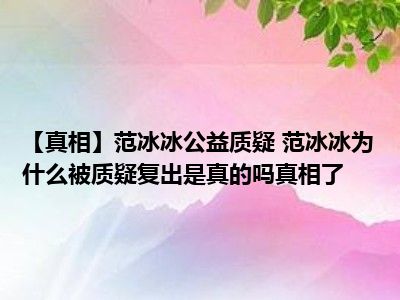 【真相】范冰冰公益质疑 范冰冰为什么被质疑复出是真的吗真相了