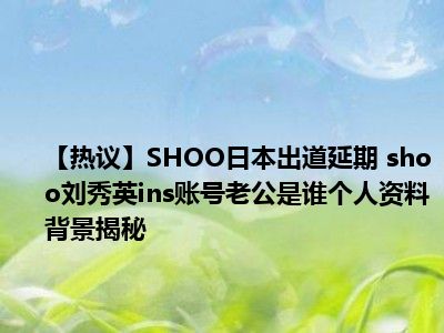 【热议】SHOO日本出道延期 shoo刘秀英ins账号老公是谁个人资料背景揭秘