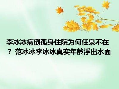 李冰冰病倒孤身住院为何任泉不在？ 范冰冰李冰冰真实年龄浮出水面