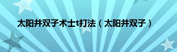  太阳井双子术士t打法（太阳井双子）