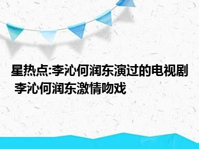 星热点:李沁何润东演过的电视剧 李沁何润东激情吻戏