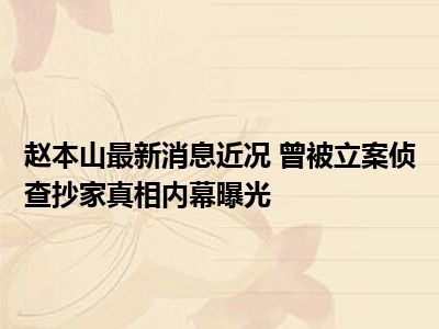 赵本山最新消息近况 曾被立案侦查抄家真相内幕曝光