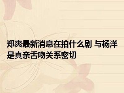 郑爽最新消息在拍什么剧 与杨洋是真亲舌吻关系密切