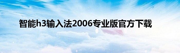  智能h3输入法2006专业版官方下载