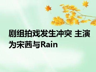 剧组拍戏发生冲突 主演为宋茜与Rain