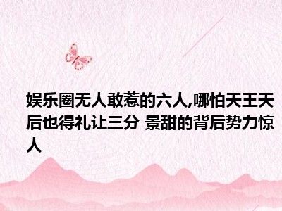 娱乐圈无人敢惹的六人 哪怕天王天后也得礼让三分 景甜的背后势力惊人