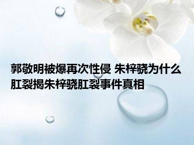 郭敬明被爆再次性侵 朱梓骁为什么肛裂揭朱梓骁肛裂事件真相