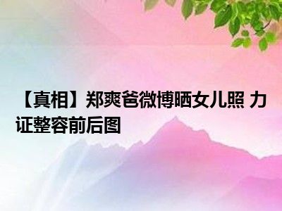 【真相】郑爽爸微博晒女儿照 力证整容前后图