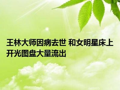 王林大师因病去世 和女明星床上开光图盘大量流出