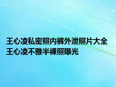 王心凌私密照内裤外泄照片大全 王心凌不雅半裸照曝光