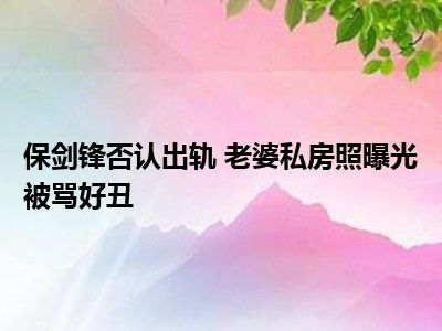 保剑锋否认出轨 老婆私房照曝光被骂好丑