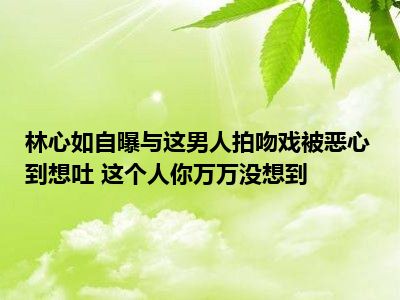 林心如自曝与这男人拍吻戏被恶心到想吐 这个人你万万没想到