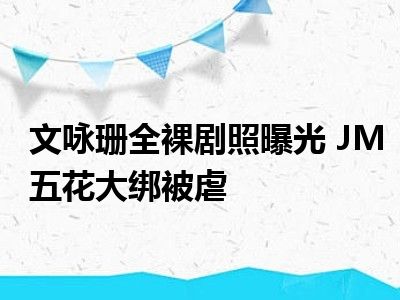 文咏珊全裸剧照曝光 JM五花大绑被虐