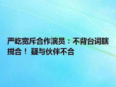 严屹宽斥合作演员：不背台词瞎搅合！ 疑与伙伴不合