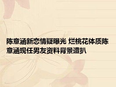 陈意涵新恋情疑曝光 烂桃花体质陈意涵现任男友资料背景遭扒