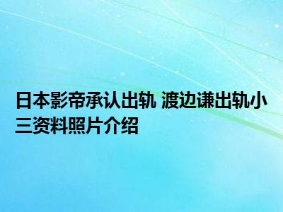 日本影帝承认出轨 渡边谦出轨小三资料照片介绍