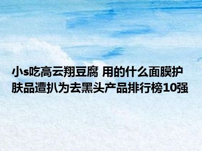 小s吃高云翔豆腐 用的什么面膜护肤品遭扒为去黑头产品排行榜10强