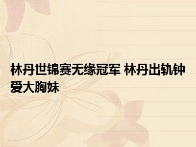 林丹世锦赛无缘冠军 林丹出轨钟爱大胸妹