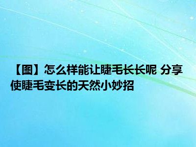 【图】怎么样能让睫毛长长呢 分享使睫毛变长的天然小妙招