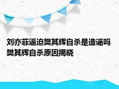 刘亦菲逼迫樊其辉自杀是造谣吗 樊其辉自杀原因揭晓