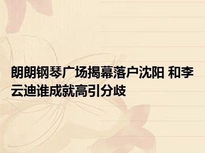 朗朗钢琴广场揭幕落户沈阳 和李云迪谁成就高引分歧