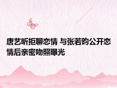 唐艺昕拒聊恋情 与张若昀公开恋情后亲密吻照曝光