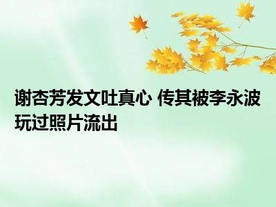 谢杏芳发文吐真心 传其被李永波玩过照片流出