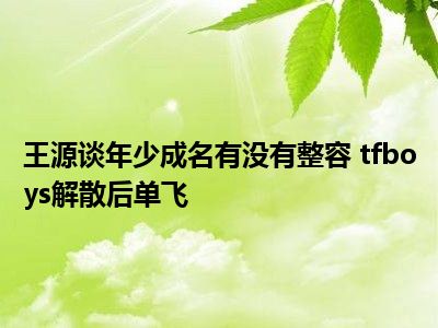 王源谈年少成名有没有整容 tfboys解散后单飞