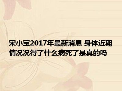 宋小宝2017年最新消息 身体近期情况况得了什么病死了是真的吗