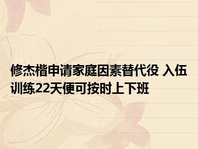 修杰楷申请家庭因素替代役 入伍训练22天便可按时上下班