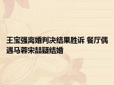 王宝强离婚判决结果胜诉 餐厅偶遇马蓉宋喆疑结婚