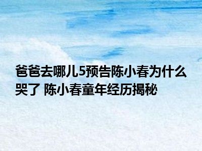 爸爸去哪儿5预告陈小春为什么哭了 陈小春童年经历揭秘