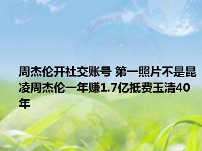 周杰伦开社交账号 第一照片不是昆凌周杰伦一年赚1.7亿抵费玉清40年