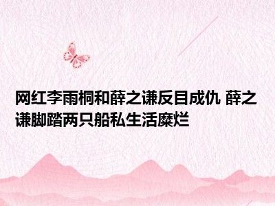 网红李雨桐和薛之谦反目成仇 薛之谦脚踏两只船私生活糜烂