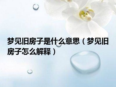 梦见旧房子是什么意思（梦见旧房子怎么解释）