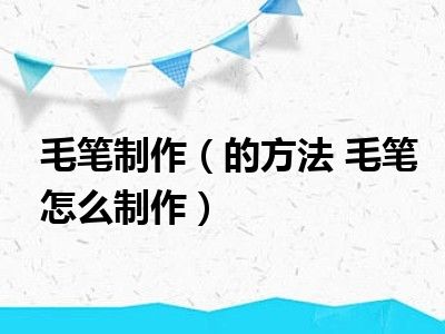 毛笔制作（的方法 毛笔怎么制作）