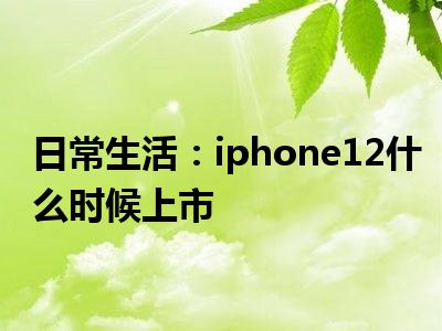 日常生活：iphone12什么时候上市