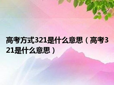 高考方式321是什么意思（高考321是什么意思）