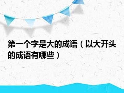 第一个字是大的成语（以大开头的成语有哪些）