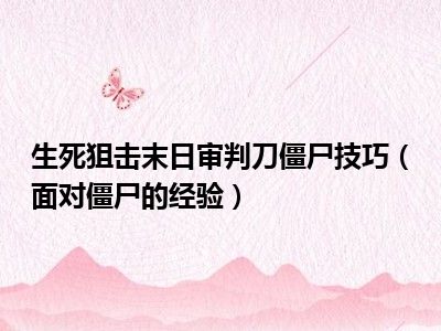 生死狙击末日审判刀僵尸技巧（面对僵尸的经验）