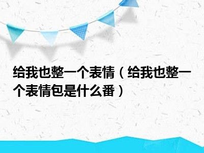 给我也整一个表情（给我也整一个表情包是什么番）