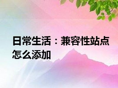 日常生活：兼容性站点怎么添加