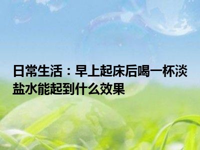 日常生活：早上起床后喝一杯淡盐水能起到什么效果