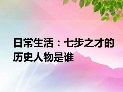 日常生活：七步之才的历史人物是谁